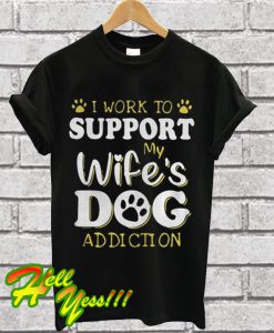 I Work To Support My Wife's Dog Addiction T Shirt