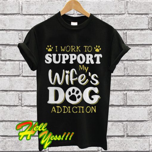 I Work To Support My Wife's Dog Addiction T Shirt