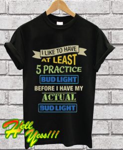 I like to have at least 5 practice Bud Light before I have my actual Bud Light T Shirt