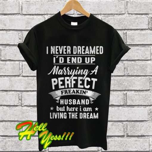 I never dreamed I’d end up Marrying a perfect freakin husband T Shirt