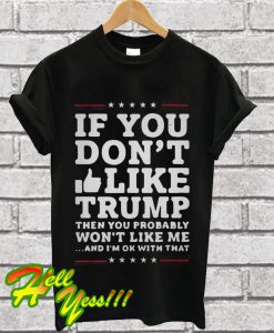 If you don’t like Trump then you probably won’t like me and I’m ok with that T Shirt