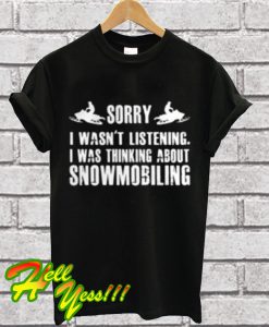 Sorry I wasn’t listening I was thinking about snowmobiling T Shirt