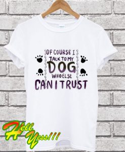 Of Course I Talk to my Dog who Else Can I trust T Shirt