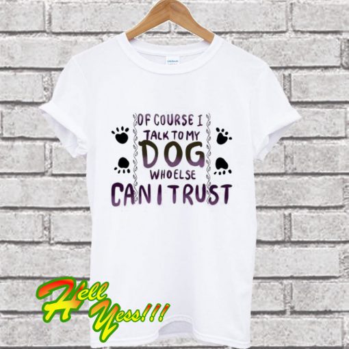 Of Course I Talk to my Dog who Else Can I trust T Shirt