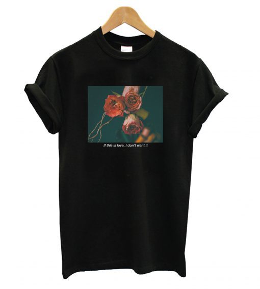 If This Love I Don’t Want It ‘Rose’ T Shirt