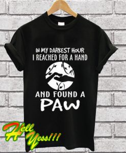 In my darkest hour I reached for a hand and found a paw T Shirt