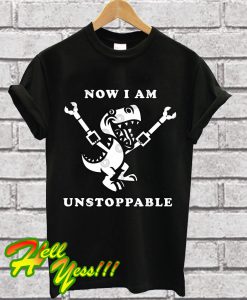 Now I Am Unstoppable Funny T-Rex T Shirt