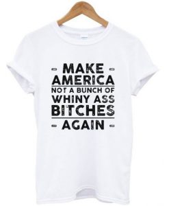 Make america not a bunch of whiny ass bitches again T Shirt