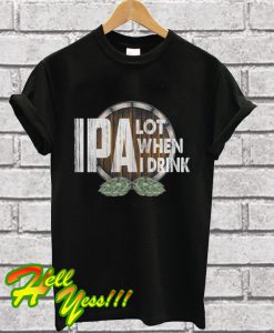 IPA Lot When I Drink T Shirt