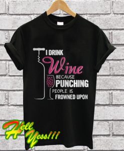 I Drink Wine Because Punching People Is Frowned Upon T Shirt