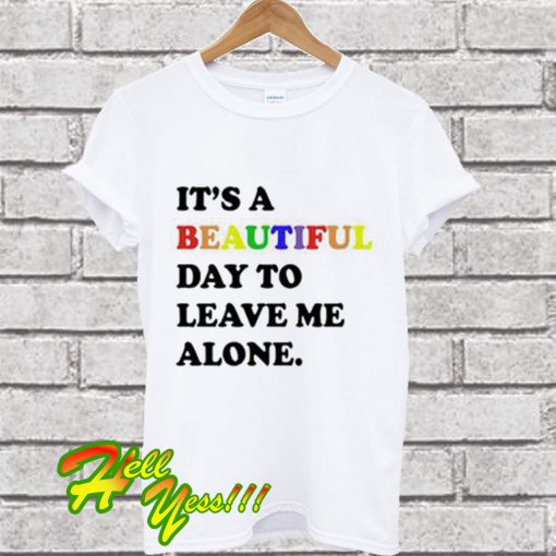 Its A Beautiful Day To Leave Me Alone T Shirt