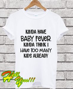 Best Kinda Have Baby Fever Kinda Think I Have Too Many Kids Already T Shirt