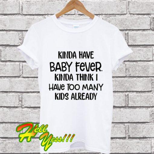 Best Kinda Have Baby Fever Kinda Think I Have Too Many Kids Already T Shirt