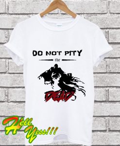 DO NOT PITY THE DEAD T Shirt