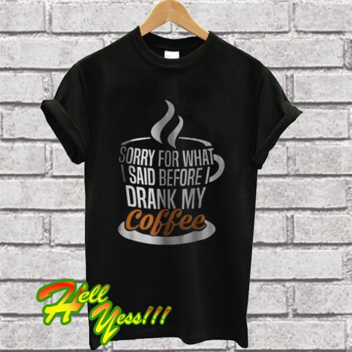 I’m Sorry For What I Said Before I Drank My Coffee T Shirt