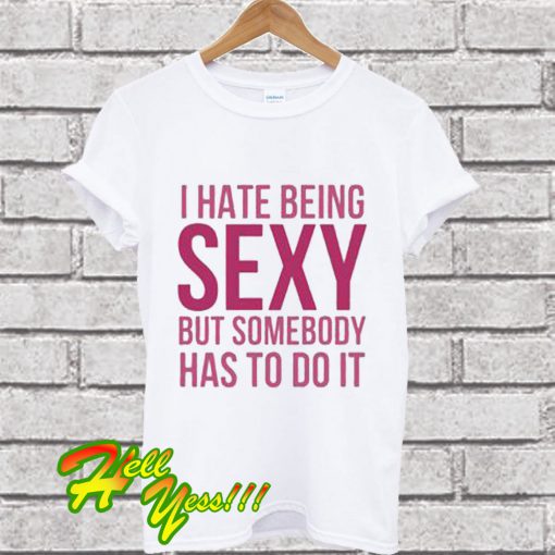 I Hate Being Sexy But Somebody Has To Do It Funny White T Shirt