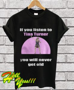 If You Listen To Tina Turner You Will Never Get Old T Shirt