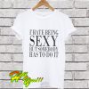 I’Hate Being Sexy But Somebody Has To Do It T Shirt