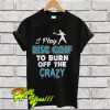 I Disc Golf To Burn Off The Crazy T Shirt