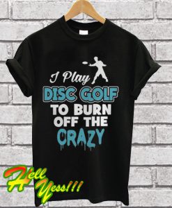 I Disc Golf To Burn Off The Crazy T Shirt