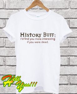 History Buff I’d Find You More Interesting If You Were Dead T Shirt