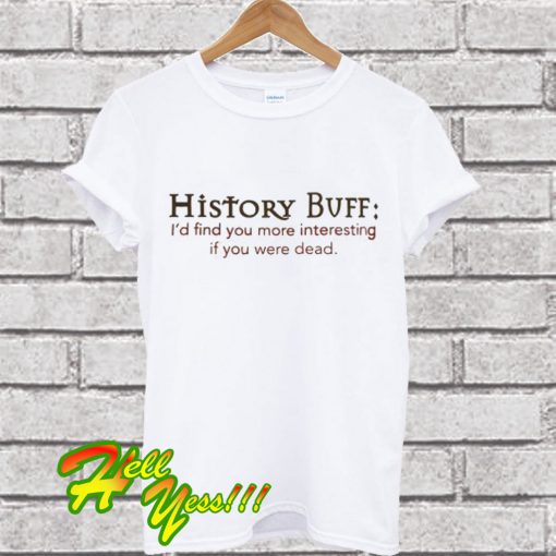 History Buff I’d Find You More Interesting If You Were Dead T Shirt