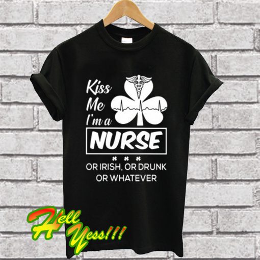 Kiss me I’m a Nurse Or Irish Or Drunk Or Whatever T Shirt