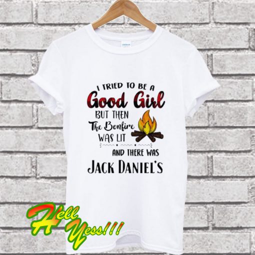 I Tried To Be A Good Girl But Then The Bonfire Was Lit And There Was Jack Daniel’s T Shirt