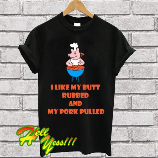 I Like My Butt Rubbed And My Pork Pulled T Shirt