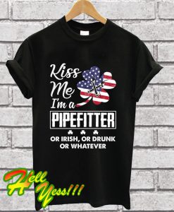 Kiss Me I'm A Pipefitter Or Irish Or Drunk Whatever T Shirt