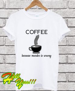 Coffee Because Murder Is Wrong T Shirt