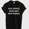 Kill People Burn Shit Skip School t shirt qn