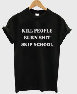 Kill People Burn Shit Skip School t shirt qn