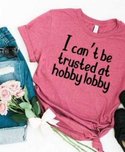 I Cant Be Trusted At Hobby Lobby T-shirt qn