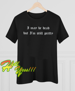 I May Be Dead But I'm Still Pretty T-Shirt