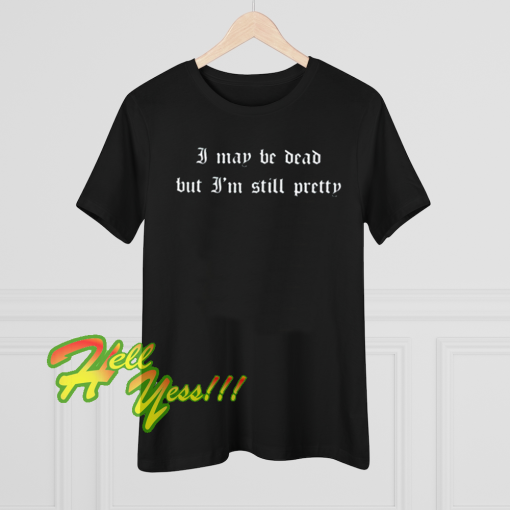 I May Be Dead But I'm Still Pretty T-Shirt