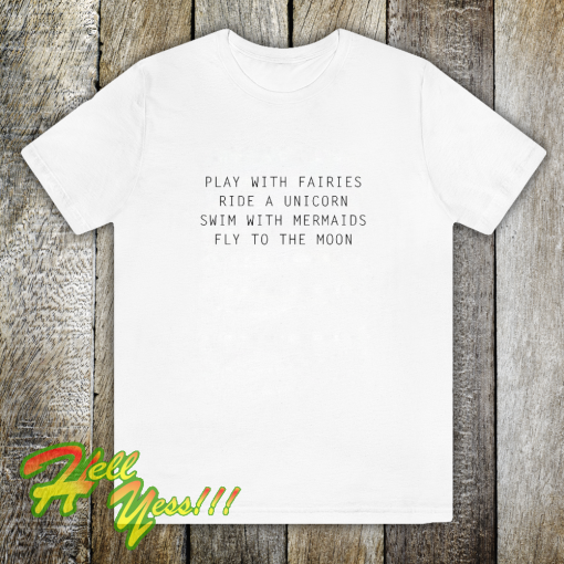 Play With Fairies Ride A Unicorn Swim With Mermaids Fly To The Moon T-Shirt