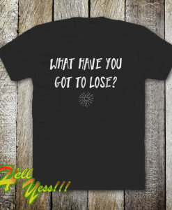 What Have You Got To Lose Uplifting T-Shirt