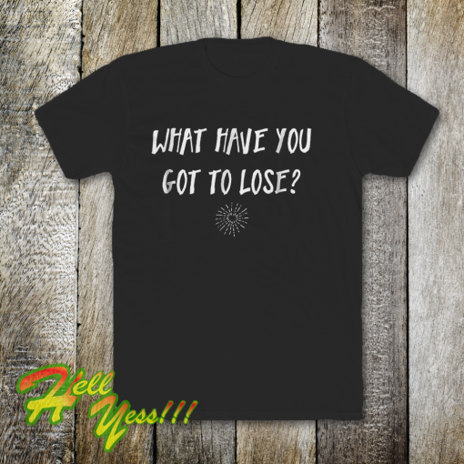 What Have You Got To Lose Uplifting T-Shirt