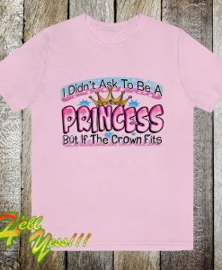 I Didn't Ask To Be A Princess But If The Crown Fits T-Shirt