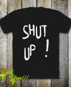 Shut Up T Shirt