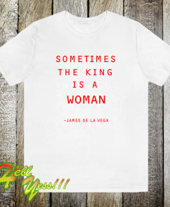 Sometimes The King Is A Woman feminist t shirt