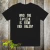 Who The Fuck Is Eddie Van Halen T-shirt