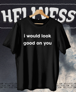 I Would Look Good On You T-shirt