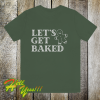 Lets Get Baked T Shirt