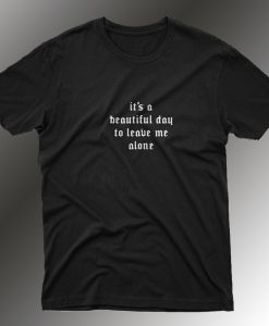 Its A Beautiful Day To Leave Me Alone T Shirt