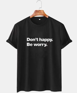 Dont Happy Be Worry T Shirt