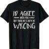 I d Agree With You But Then We d Both Be Wrong T-Shirt