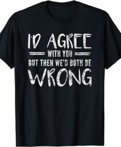 I d Agree With You But Then We d Both Be Wrong T-Shirt