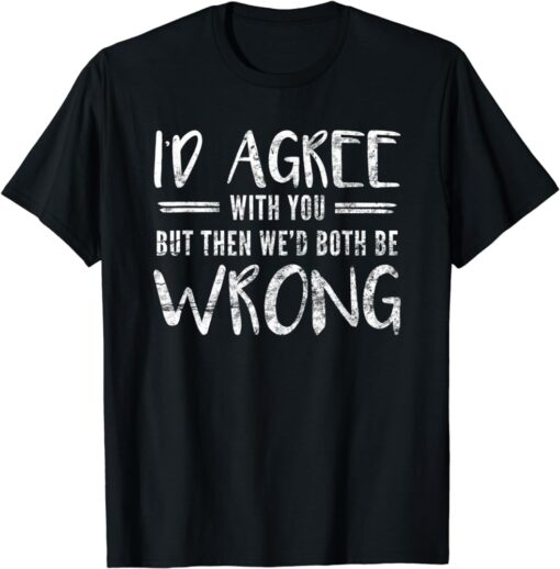 I d Agree With You But Then We d Both Be Wrong T-Shirt